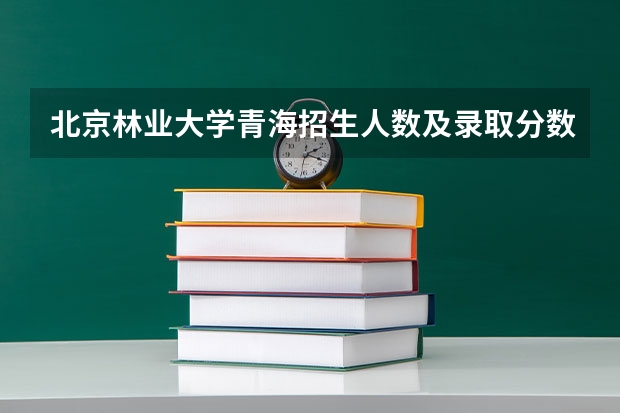 北京林业大学青海招生人数及录取分数线