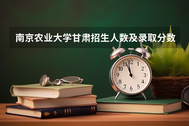 南京农业大学甘肃招生人数及录取分数线