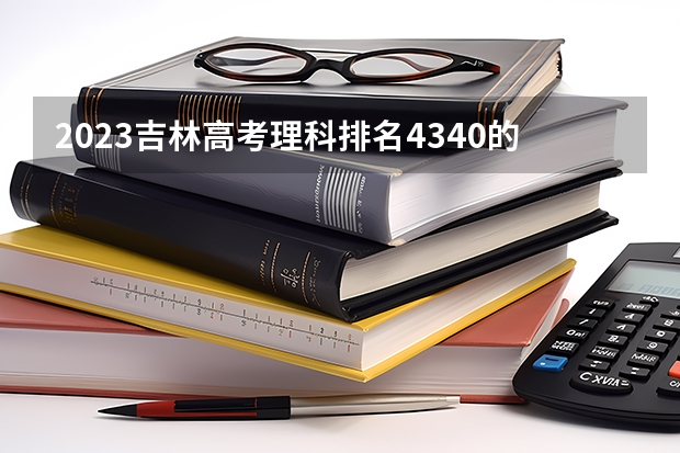 2023吉林高考理科排名4340的考生报什么大学