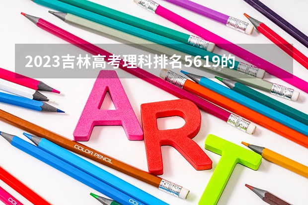 2023吉林高考理科排名5619的考生报什么大学