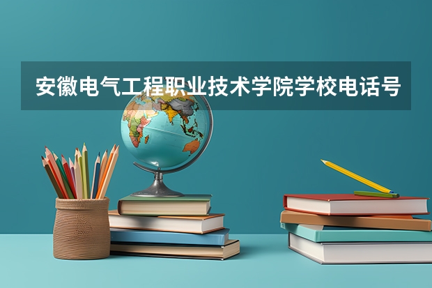 安徽电气工程职业技术学院学校电话号码联系方式