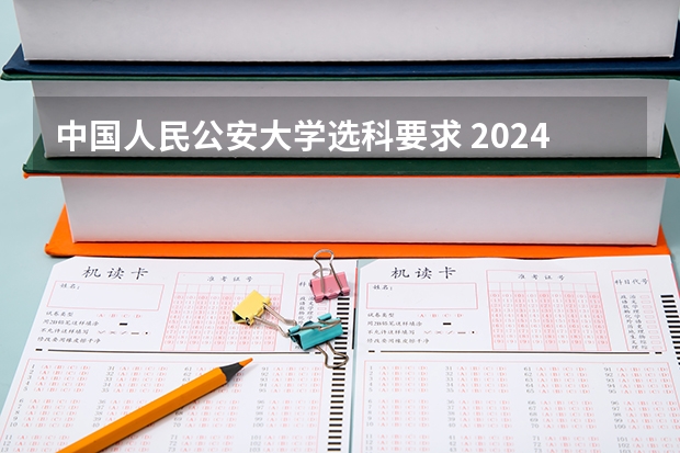 中国人民公安大学选科要求 2024年拟在天津招生高等学校本科专业选考科目要求