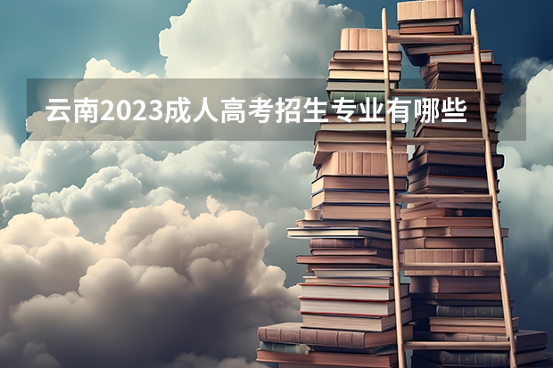 云南2023成人高考招生专业有哪些 什么专业好就业？