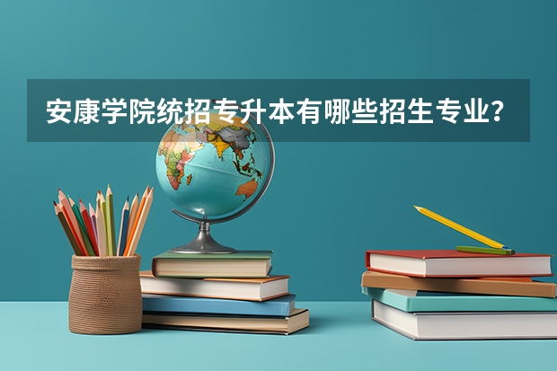 安康学院统招专升本有哪些招生专业？