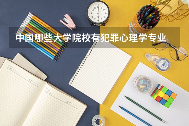 中国哪些大学院校有犯罪心理学专业 ?