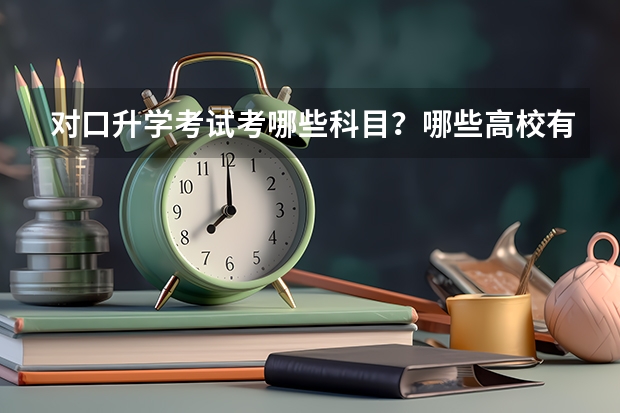 对口升学考试考哪些科目？哪些高校有对口招生？