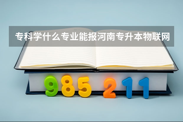 专科学什么专业能报河南专升本物联网工程本科专业？