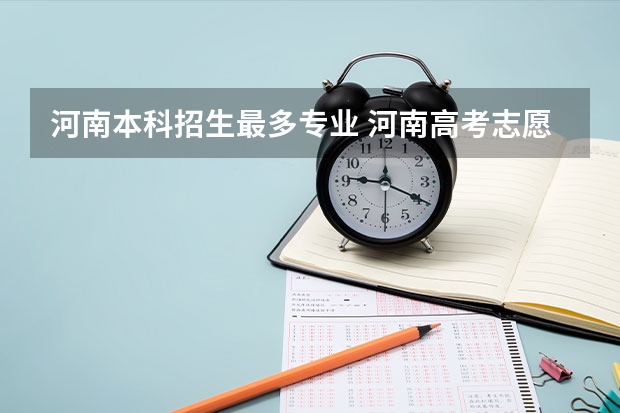 河南本科招生最多专业 河南高考志愿可以填几个学校,附具体填报规则方案