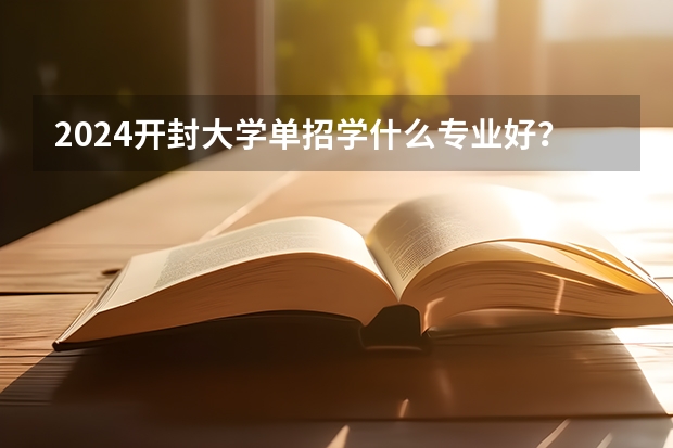 2024开封大学单招学什么专业好？