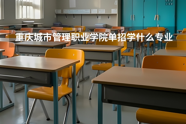 重庆城市管理职业学院单招学什么专业比较好？