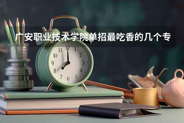 广安职业技术学院单招最吃香的几个专业是哪些？