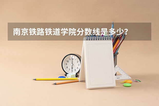 南京铁路铁道学院分数线是多少？