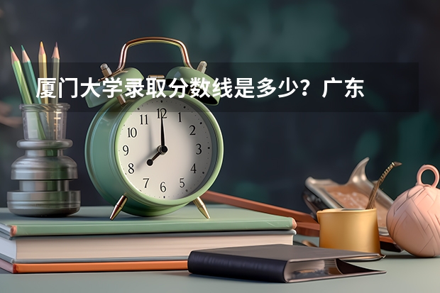 厦门大学录取分数线是多少？广东