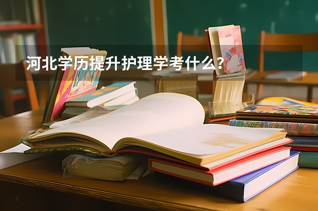 河北学历提升护理学考什么？