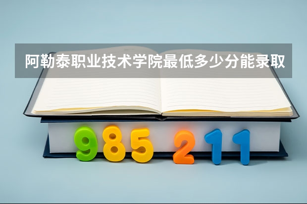 阿勒泰职业技术学院最低多少分能录取 新疆历年录取分数线