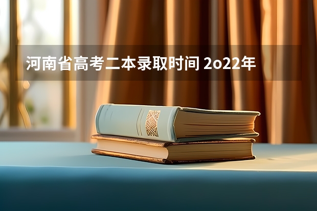 河南省高考二本录取时间 2o22年高考分数线一本和二本分数线多少?河南2