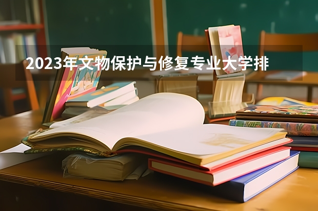 2023年文物保护与修复专业大学排行榜 文物保护与修复专业前十名大学名单