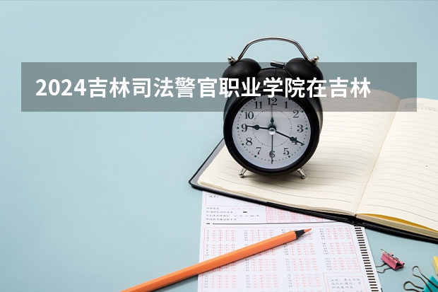 2024吉林司法警官职业学院在吉林招生计划表