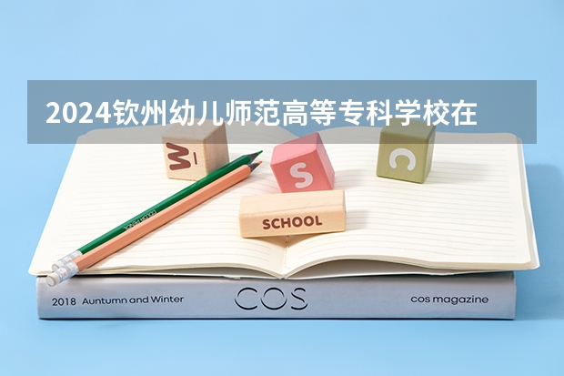 2024钦州幼儿师范高等专科学校在吉林招生计划表