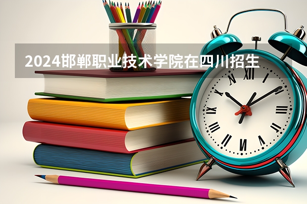 2024邯郸职业技术学院在四川招生计划表