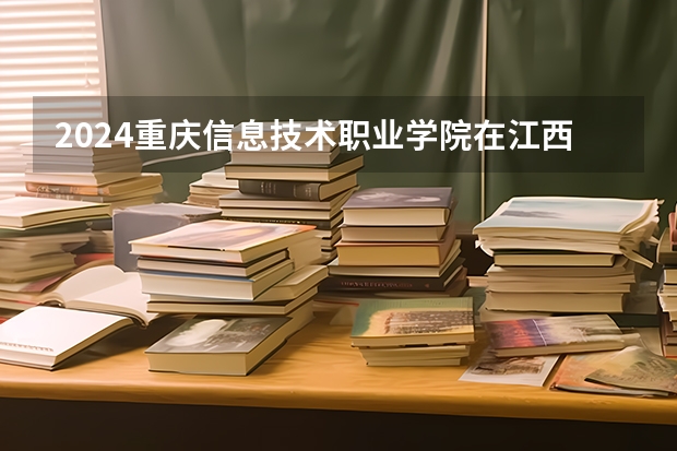 2024重庆信息技术职业学院在江西招生计划表