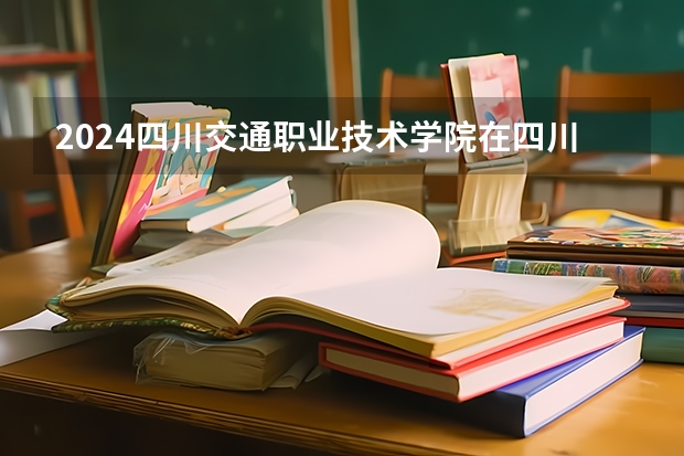 2024四川交通职业技术学院在四川招生计划表