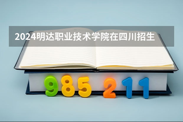 2024明达职业技术学院在四川招生计划表