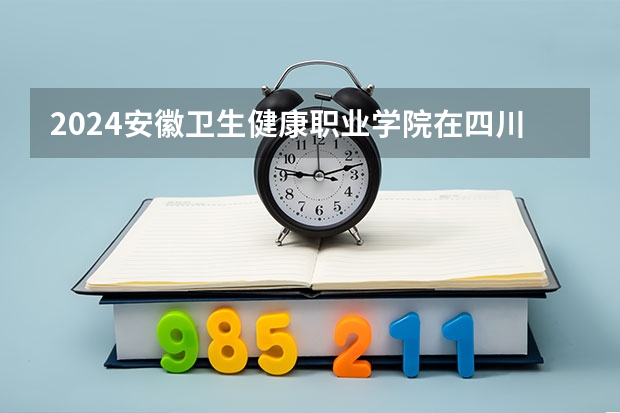 2024安徽卫生健康职业学院在四川招生计划表