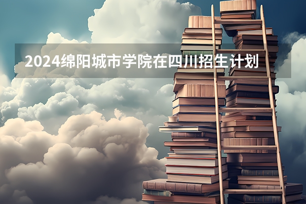 2024绵阳城市学院在四川招生计划表