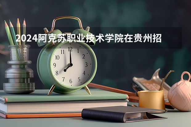 2024阿克苏职业技术学院在贵州招生计划表