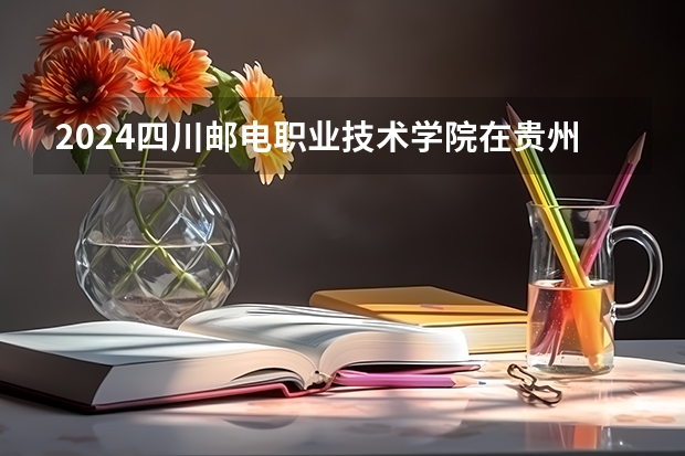 2024四川邮电职业技术学院在贵州招生计划表