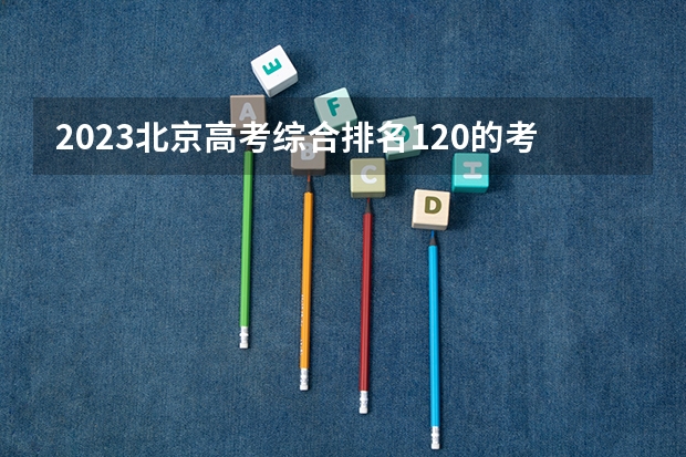 2023北京高考综合排名120的考生报什么大学